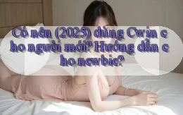 Có nên (2025) dùng Cwin cho người mới, hướng dẫn cho newbie