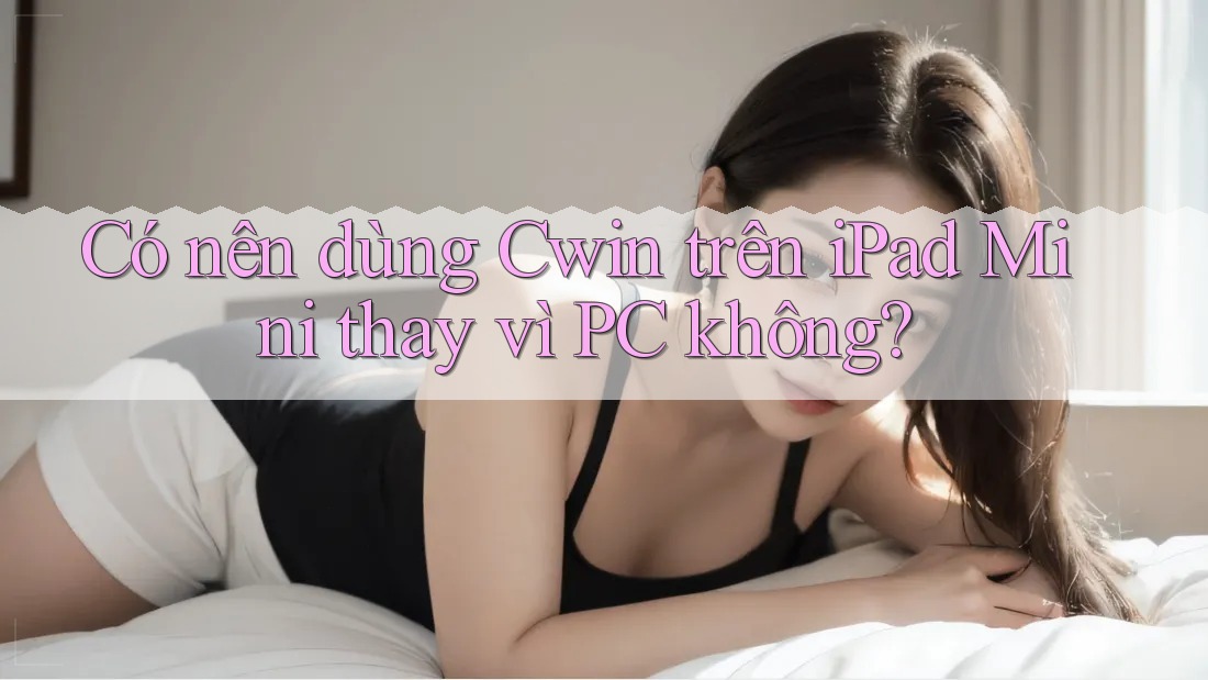 Có nên dùng Cwin trên iPad Mini thay vì PC không? Có nên dùng Cwin trên iPad Mini thay vì PC không?