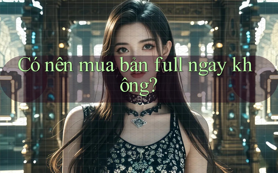 Có nên mua bản full ngay không? Có nên mua bản full ngay không?