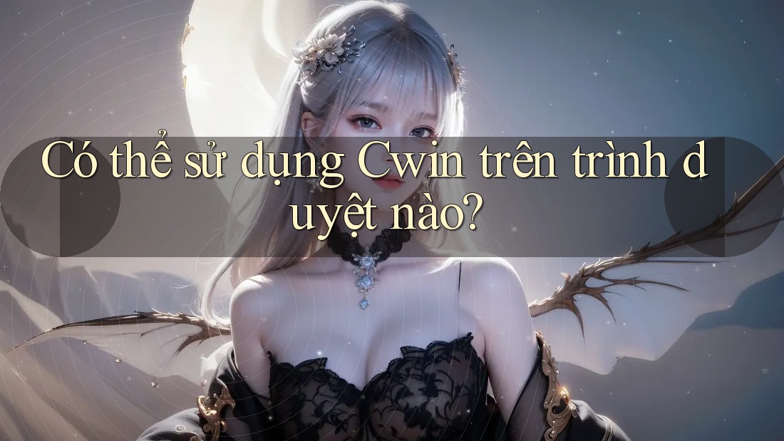 Có thể sử dụng Cwin trên trình duyệt nào?