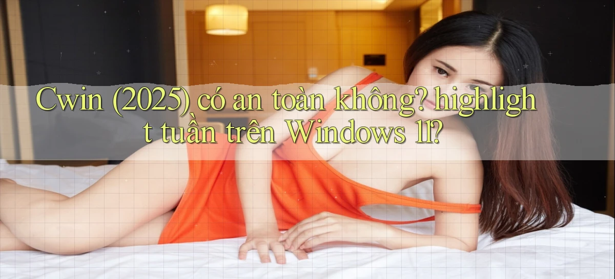 Cwin (2025) có an toàn không highlight tuần trên Windows 11