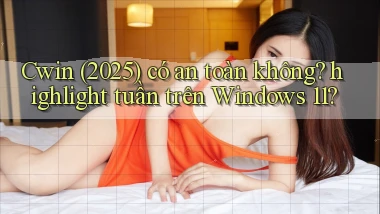 Cwin (2025) có an toàn không highlight tuần trên Windows 11
