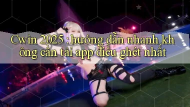 Cwin 2025 hướng dẫn nhanh không cần tải app điều ghét nhất