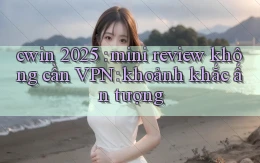 cwin 2025 mini review không cần VPN khoảnh khắc ấn tượng