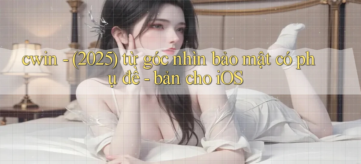 cwin   (2025) từ góc nhìn bảo mật có phụ đề   bản cho iOS