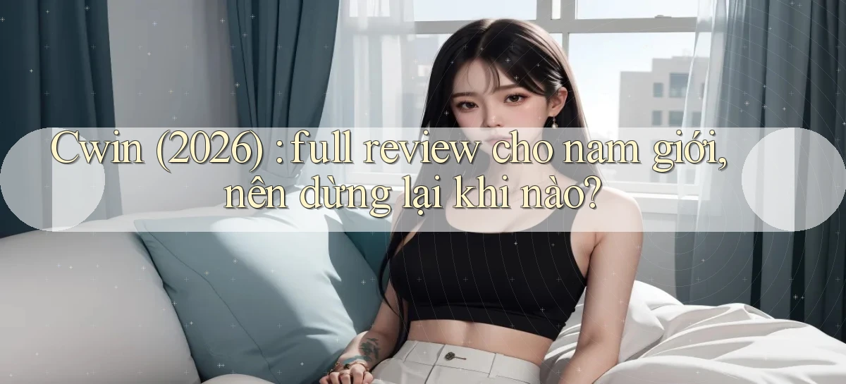 Cwin (2026) full review cho nam giới, nên dừng lại khi nào