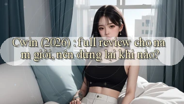 Cwin (2026) full review cho nam giới, nên dừng lại khi nào