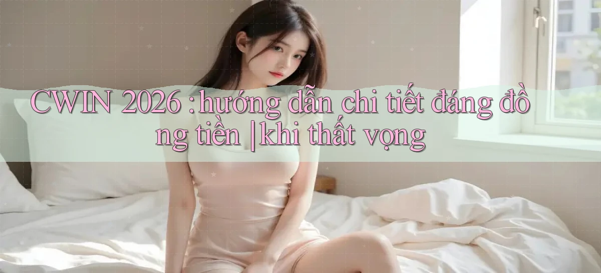 CWIN 2026 hướng dẫn chi tiết đáng đồng tiền khi thất vọng