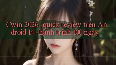 Cwin 2026 quick review trên Android 14   hành trình 100 ngày