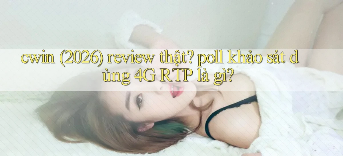 cwin (2026) review thật poll khảo sát dùng 4G RTP là gì