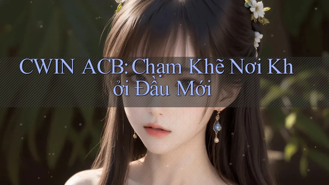 CWIN ACB: Chạm Khẽ Nơi Khởi Đầu Mới CWIN ACB: Chạm Khẽ Nơi Khởi Đầu Mới