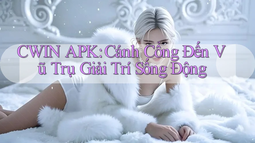 CWIN APK: Cánh Cổng Đến Vũ Trụ Giải Trí Sống Động