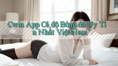 cwin app cá độ bóng đá uy tín nhất việt nam