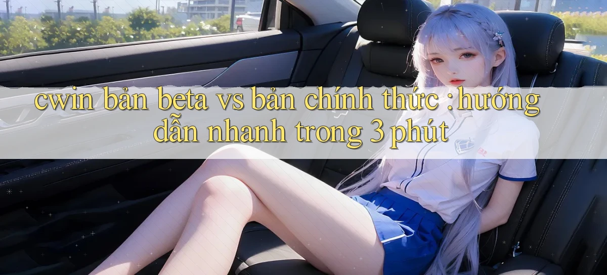 cwin bản beta vs bản chính thức hướng dẫn nhanh trong 3 phút