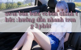 cwin bản beta vs bản chính thức hướng dẫn nhanh trong 3 phút