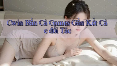 cwin  bắn cá games gắn kết các đối tác