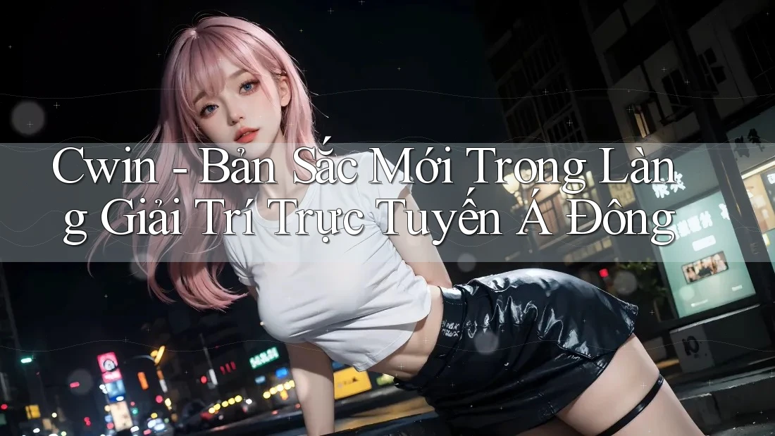 Cwin - Bản Sắc Mới Trong Làng Giải Trí Trực Tuyến Á Đông Cwin - Bản Sắc Mới Trong Làng Giải Trí Trực Tuyến Á Đông