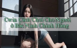 cwin cách chơi cho người ở Bắc Ninh chính hãng