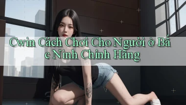 cwin cách chơi cho người ở Bắc Ninh chính hãng