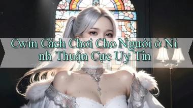 cwin cách chơi cho người ở Ninh Thuận cực uy tín