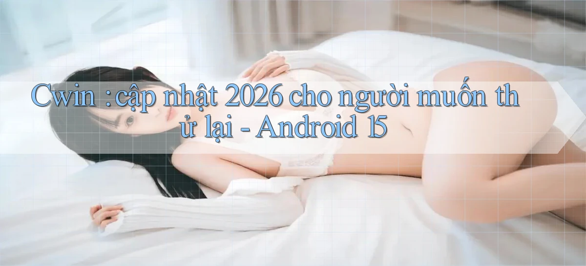 Cwin cập nhật 2026 cho người muốn thử lại   Android 15