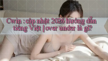 Cwin cập nhật 2026 hướng dẫn tiếng Việt over under là gì