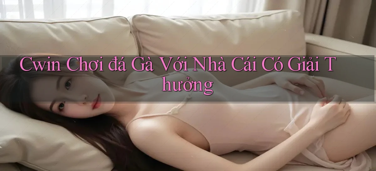 cwin  chơi đá gà với nhà cái có giải thưởng