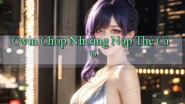 cwin chớp nhoáng nạp thẻ cào