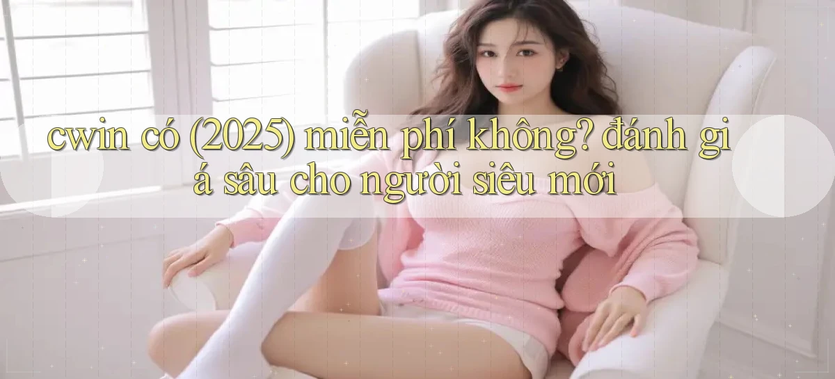 cwin có (2025) miễn phí không đánh giá sâu cho người siêu mới