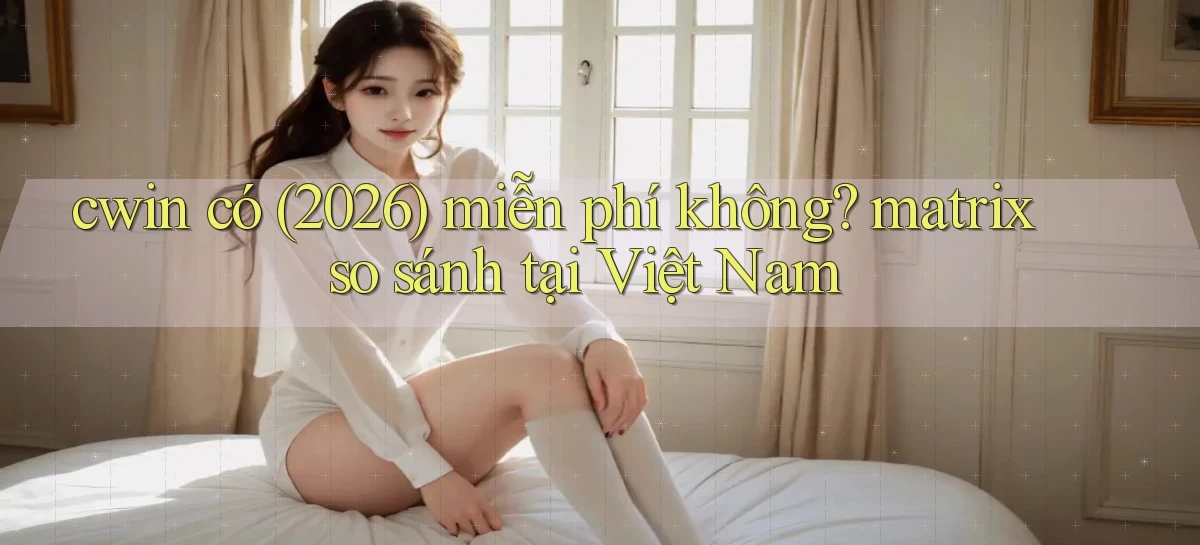 cwin có (2026) miễn phí không matrix so sánh tại Việt Nam