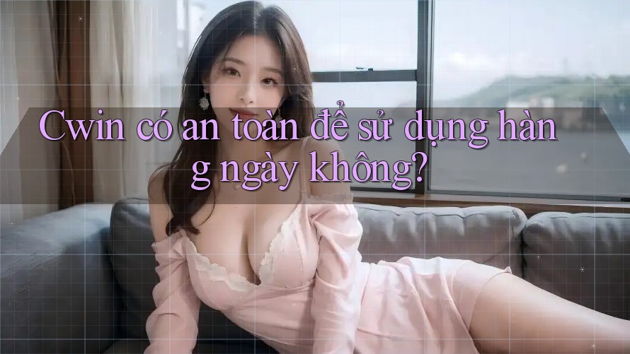 Cwin có an toàn để sử dụng hàng ngày không? Cwin có an toàn để sử dụng hàng ngày không?