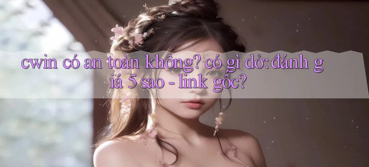 cwin có an toàn không có gì dở đánh giá 5 sao   link gốc