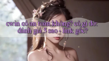 cwin có an toàn không có gì dở đánh giá 5 sao   link gốc