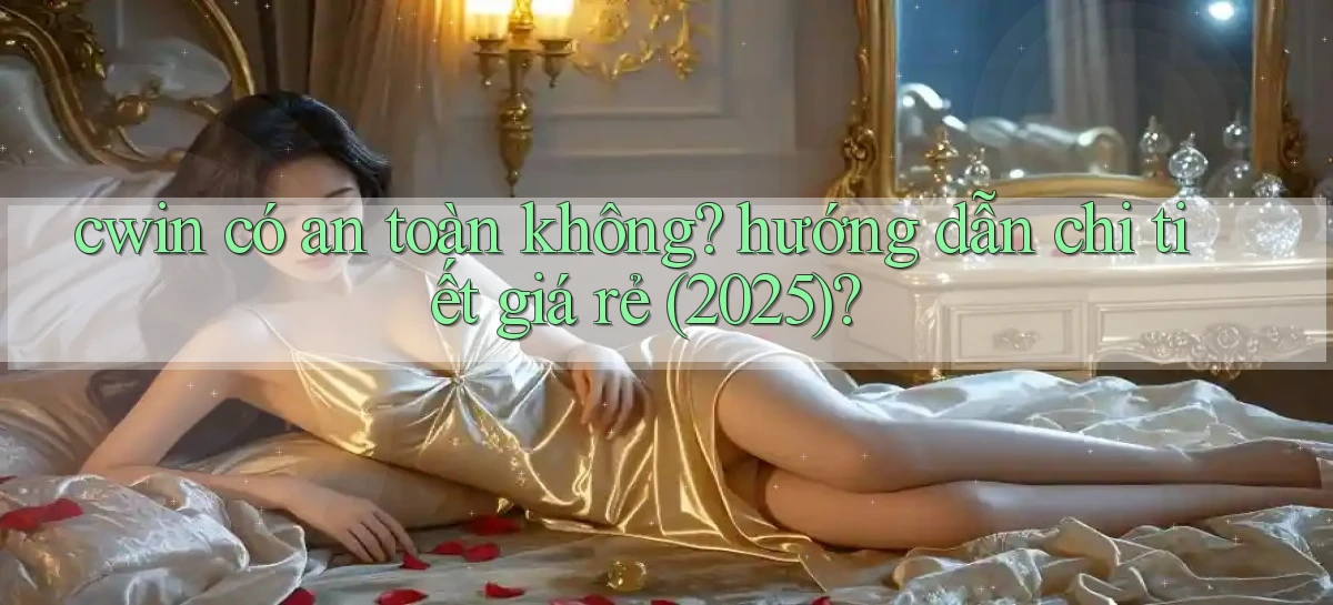 cwin có an toàn không hướng dẫn chi tiết giá rẻ (2025)