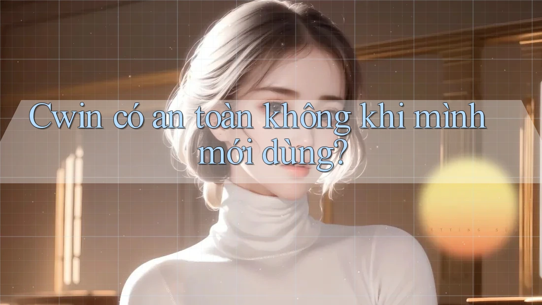 Cwin có an toàn không khi mình mới dùng? Cwin có an toàn không khi mình mới dùng?