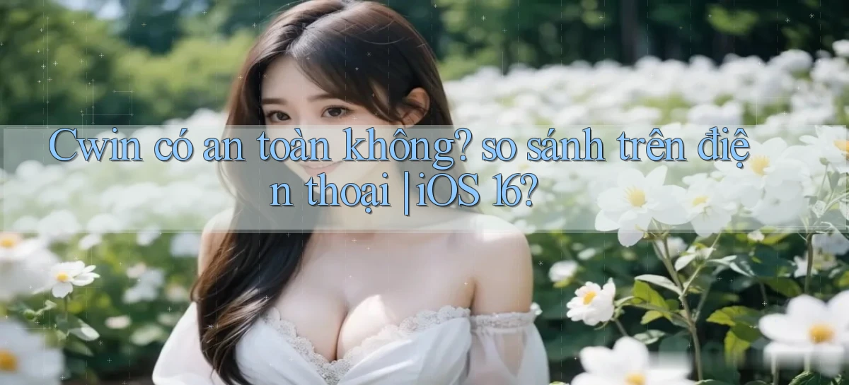 Cwin có an toàn không so sánh trên điện thoại iOS 16