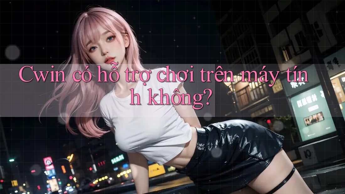 Cwin có hỗ trợ chơi trên máy tính không? Cwin có hỗ trợ chơi trên máy tính không?