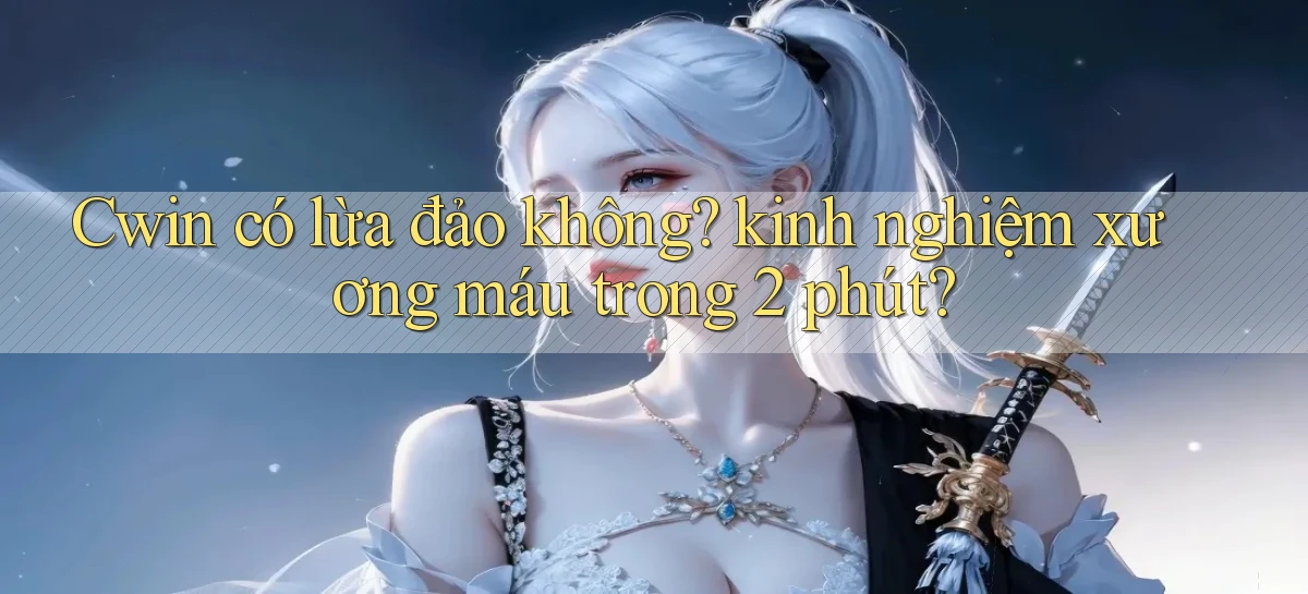 Cwin có lừa đảo không kinh nghiệm xương máu trong 2 phút