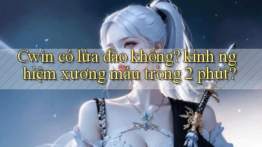Cwin có lừa đảo không kinh nghiệm xương máu trong 2 phút