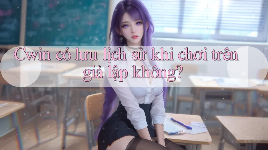 Cwin có lưu lịch sử khi chơi trên giả lập không?
