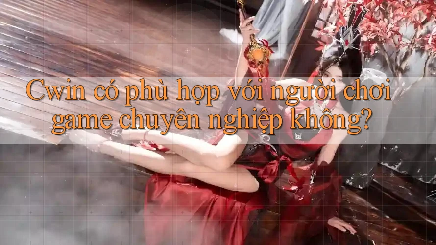 Cwin có phù hợp với người chơi game chuyên nghiệp không?
