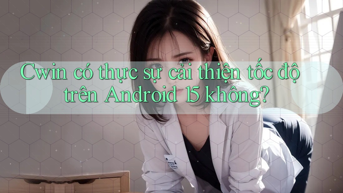 Cwin có thực sự cải thiện tốc độ trên Android 15 không? Cwin có thực sự cải thiện tốc độ trên Android 15 không?