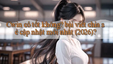 Cwin có tốt không bài viết chia sẻ cập nhật mới nhất (2026)