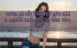 cwin có tốt không góc nhìn người mới (2026) bản cho iOS
