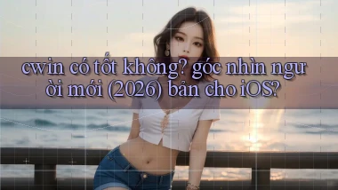 cwin có tốt không góc nhìn người mới (2026) bản cho iOS