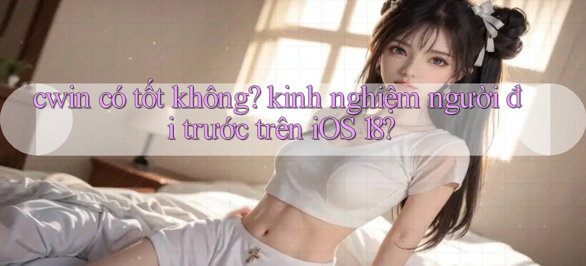 cwin có tốt không kinh nghiệm người đi trước trên iOS 18