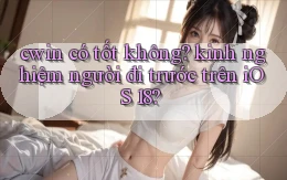 cwin có tốt không kinh nghiệm người đi trước trên iOS 18
