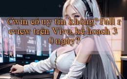 Cwin có uy tín không full review trên Vivo, kế hoạch 30 ngày