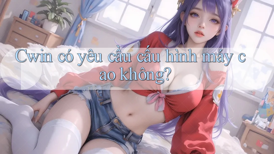 Cwin có yêu cầu cấu hình máy cao không? Cwin có yêu cầu cấu hình máy cao không?