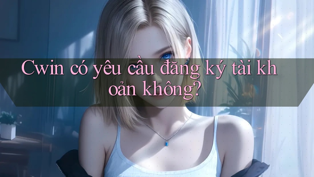 Cwin có yêu cầu đăng ký tài khoản không? Cwin có yêu cầu đăng ký tài khoản không?